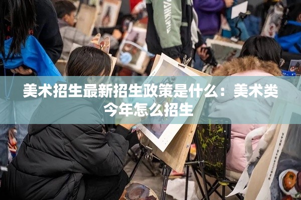 美术招生最新招生政策是什么：美术类今年怎么招生 