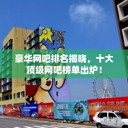 豪华网吧排名揭晓，十大顶级网吧榜单出炉！