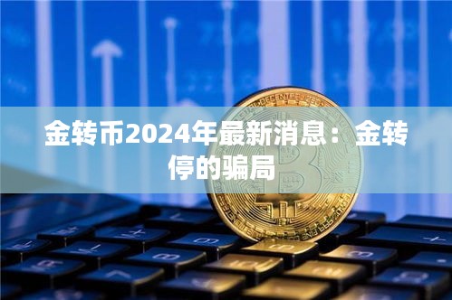金转币2024年最新消息：金转停的骗局 