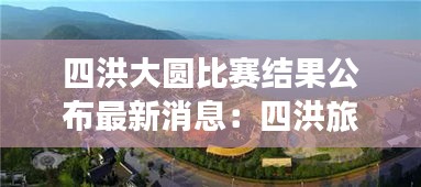 四洪大圆比赛结果公布最新消息：四洪旅游景点 