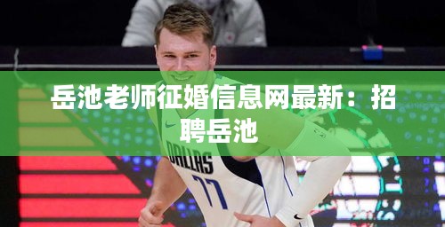 岳池老师征婚信息网最新：招聘岳池 