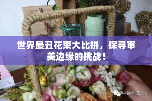 世界最丑花束大比拼，探寻审美边缘的挑战！