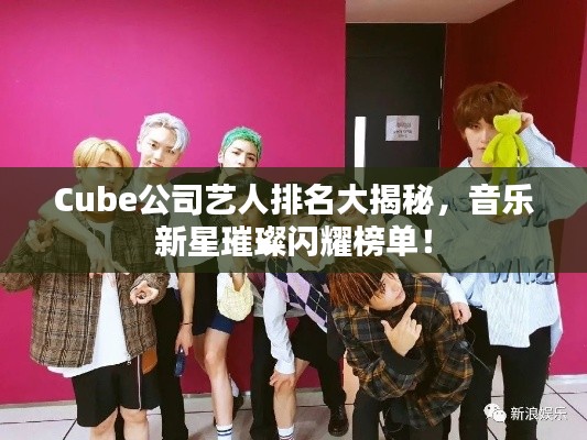 Cube公司艺人排名大揭秘，音乐新星璀璨闪耀榜单！
