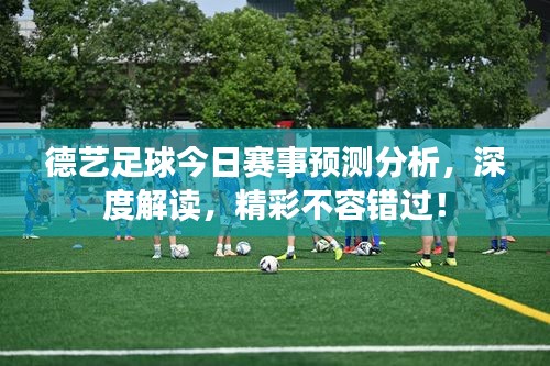 德艺足球今日赛事预测分析，深度解读，精彩不容错过！