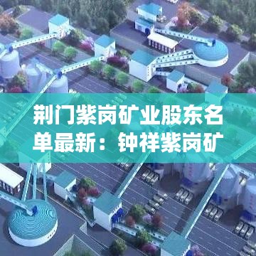荆门紫岗矿业股东名单最新：钟祥紫岗矿业 