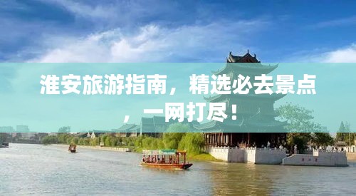 淮安旅游指南，精选必去景点，一网打尽！