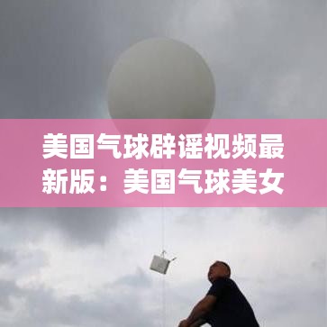 美国气球辟谣视频最新版：美国气球美女视频 