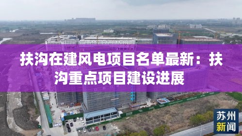 扶沟在建风电项目名单最新：扶沟重点项目建设进展 