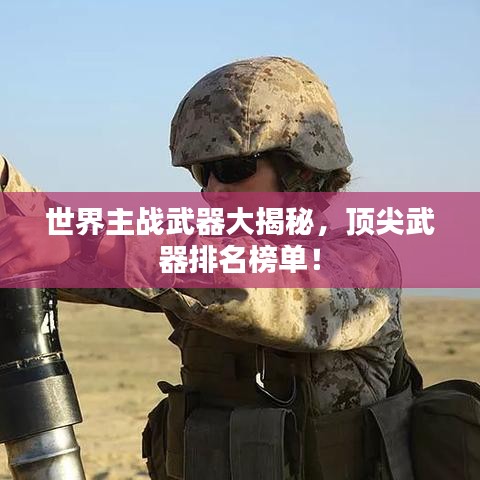 世界主战武器大揭秘，顶尖武器排名榜单！
