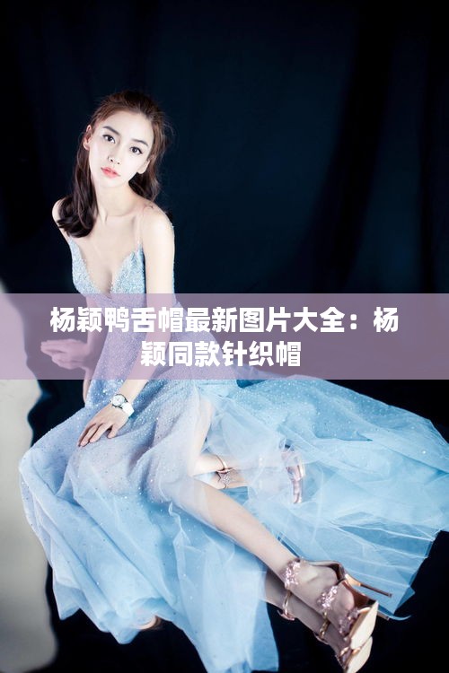 杨颖鸭舌帽最新图片大全：杨颖同款针织帽 