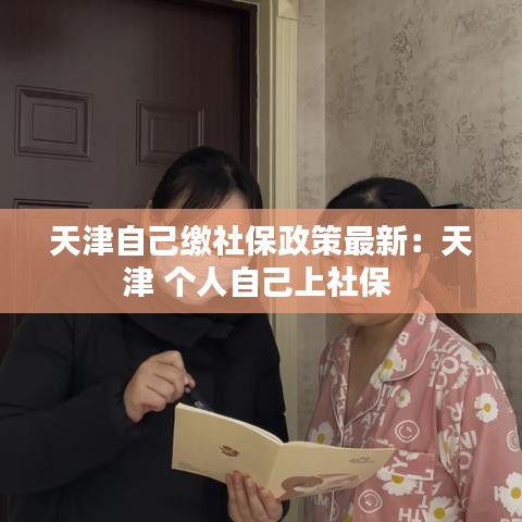 天津自己缴社保政策最新：天津 个人自己上社保 