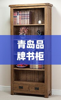 青岛品牌书柜榜单揭秘，十大品牌书柜盘点！