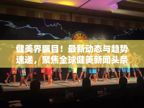 健美界瞩目！最新动态与趋势速递，聚焦全球健美新闻头条