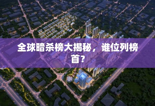 全球暗杀榜大揭秘，谁位列榜首？