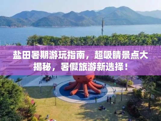 盐田暑期游玩指南，超吸睛景点大揭秘，暑假旅游新选择！
