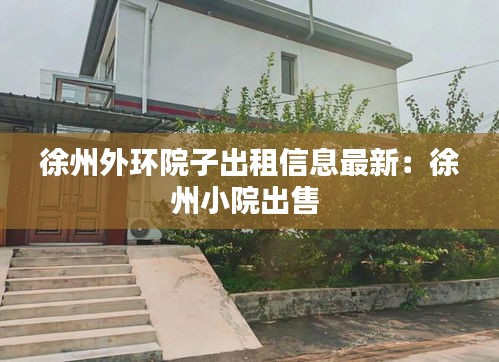 徐州外环院子出租信息最新：徐州小院出售 