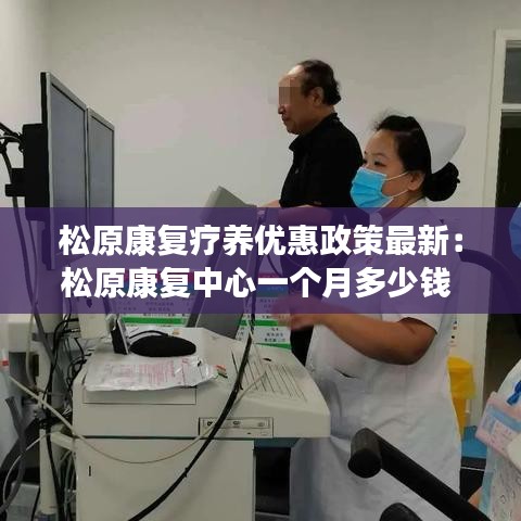 松原康复疗养优惠政策最新：松原康复中心一个月多少钱 