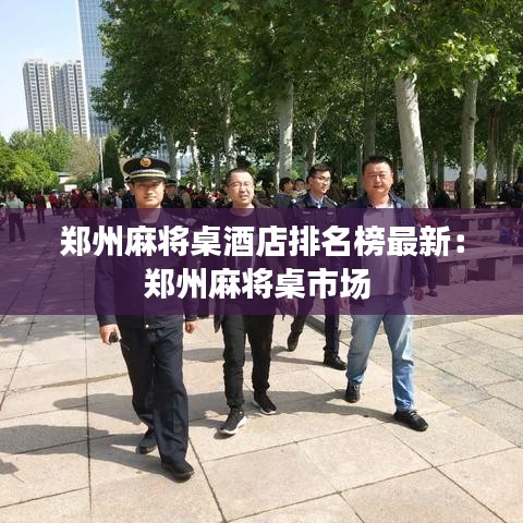 郑州麻将桌酒店排名榜最新：郑州麻将桌市场 
