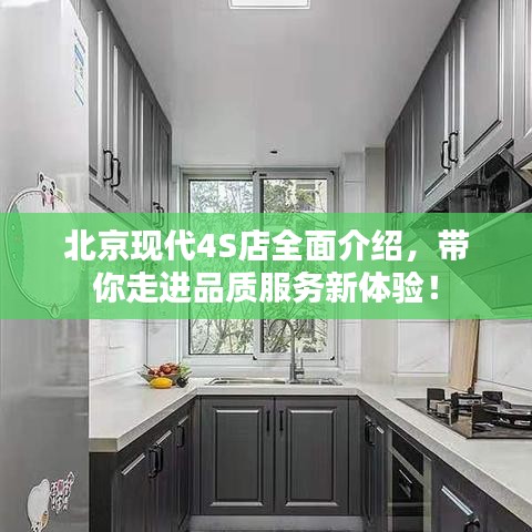 北京现代4S店全面介绍，带你走进品质服务新体验！
