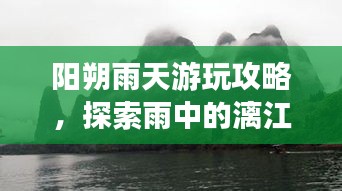 阳朔雨天游玩攻略，探索雨中的漓江之美