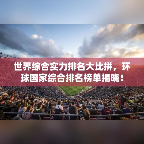世界综合实力排名大比拼，环球国家综合排名榜单揭晓！