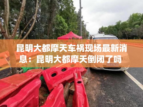 昆明大都摩天车祸现场最新消息：昆明大都摩天倒闭了吗 