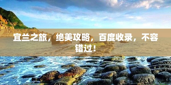宜兰之旅，绝美攻略，百度收录，不容错过！