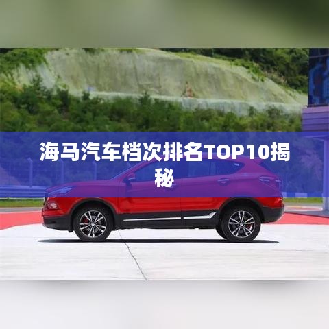 海马汽车档次排名TOP10揭秘