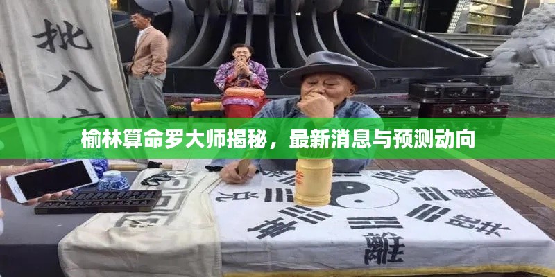 榆林算命罗大师揭秘，最新消息与预测动向