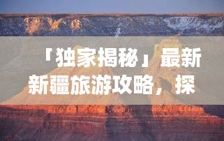 「独家揭秘」最新新疆旅游攻略，探索神秘之地