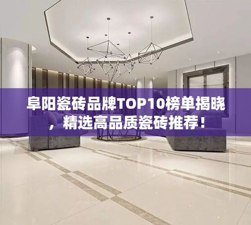 阜阳瓷砖品牌TOP10榜单揭晓，精选高品质瓷砖推荐！