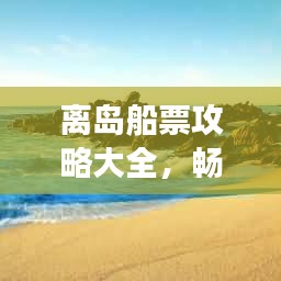 离岛船票攻略大全，畅游海洋必备指南！