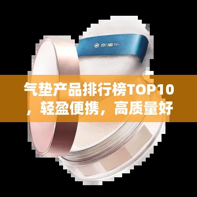 气垫产品排行榜TOP10，轻盈便携，高质量好评如潮！