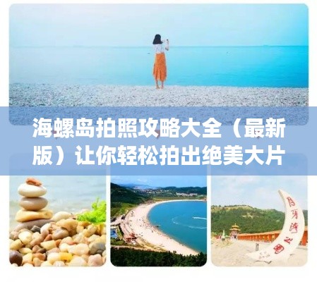 海螺岛拍照攻略大全（最新版）让你轻松拍出绝美大片！