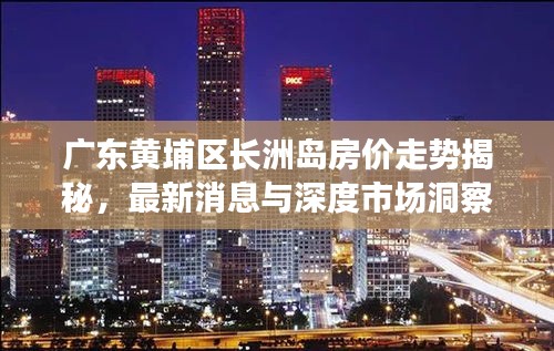 广东黄埔区长洲岛房价走势揭秘，最新消息与深度市场洞察