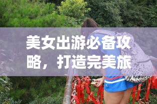 美女出游必备攻略，打造完美旅行体验