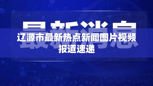 辽源市最新热点新闻图片视频报道速递