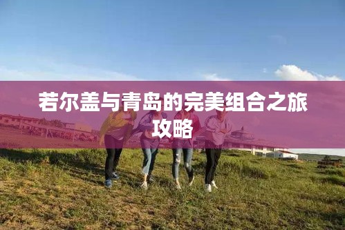 若尔盖与青岛的完美组合之旅攻略