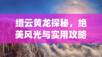 缙云黄龙探秘，绝美风光与实用攻略一网打尽！