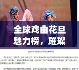 全球戏曲花旦魅力榜，璀璨艺术明珠闪耀舞台