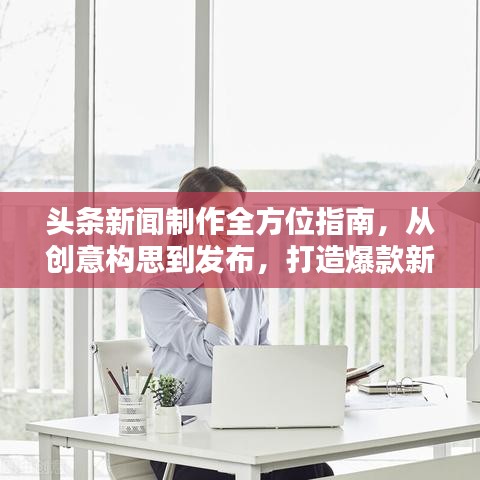 头条新闻制作全方位指南，从创意构思到发布，打造爆款新闻标题！