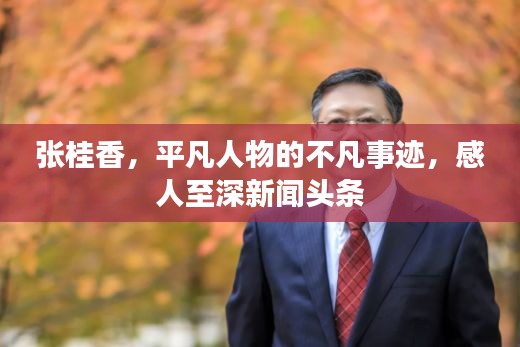 张桂香，平凡人物的不凡事迹，感人至深新闻头条