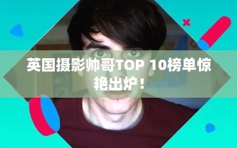 英国摄影帅哥TOP 10榜单惊艳出炉！