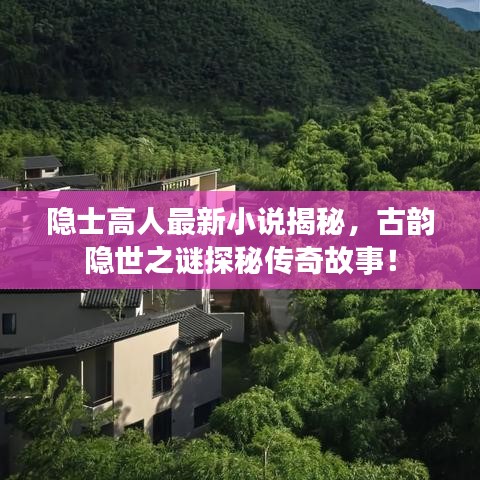 隐士高人最新小说揭秘，古韵隐世之谜探秘传奇故事！