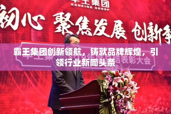 霸王集团创新领航，铸就品牌辉煌，引领行业新闻头条