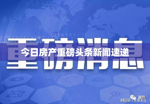 今日房产重磅头条新闻速递