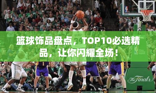 篮球饰品盘点，TOP10必选精品，让你闪耀全场！