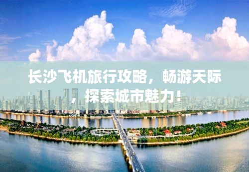 长沙飞机旅行攻略，畅游天际，探索城市魅力！