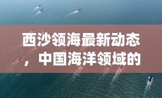 西沙领海最新动态，中国海洋领域的突破性发展与前瞻报道