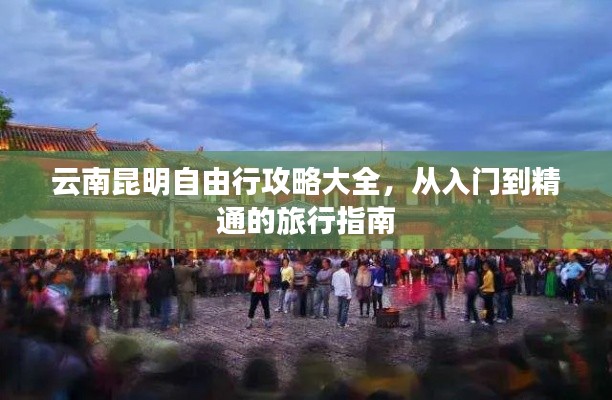 云南昆明自由行攻略大全，从入门到精通的旅行指南